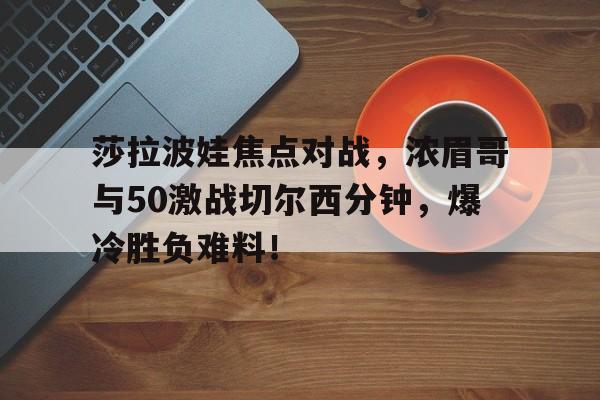 开云官方网站在线登陆-莎拉波娃焦点对战，浓眉哥与50激战切尔西分钟，爆冷胜负难料！-开云官方网站在线登陆